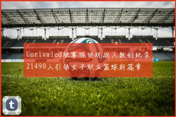 Unrivaled联赛现场观战人数创纪录21490人引领女子职业篮球新篇章