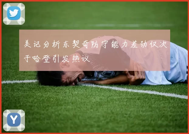 美记分析东契奇防守能力差劲仅次于哈登引发热议