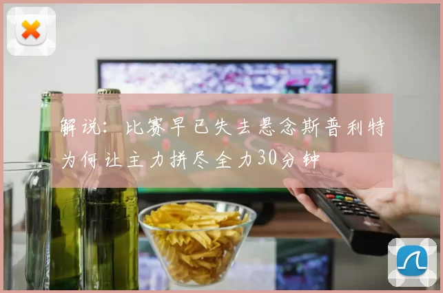 解说：比赛早已失去悬念斯普利特为何让主力拼尽全力30分钟