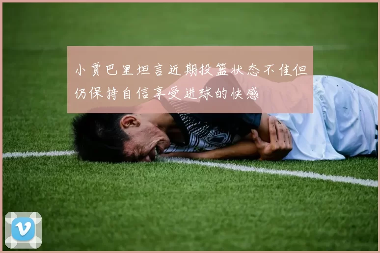 小贾巴里坦言近期投篮状态不佳但仍保持自信享受进球的快感
