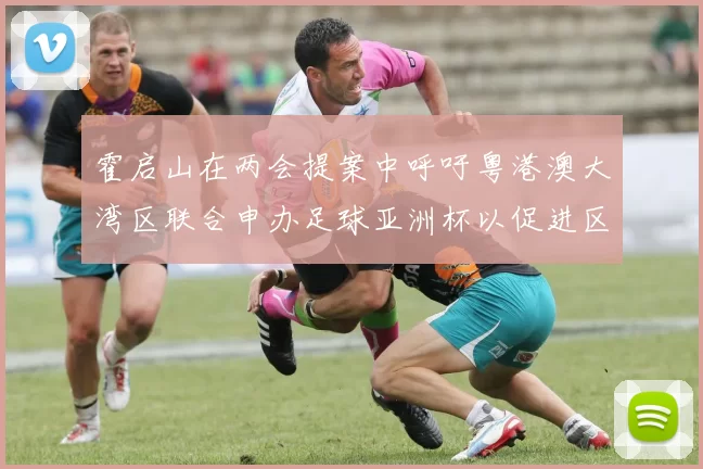 霍启山在两会提案中呼吁粤港澳大湾区联合申办足球亚洲杯以促进区域发展