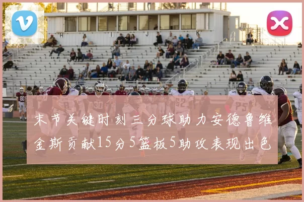 末节关键时刻三分球助力安德鲁维金斯贡献15分5篮板5助攻表现出色