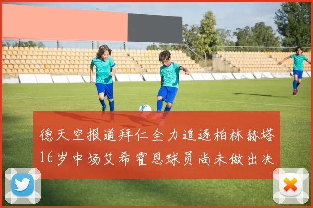 德天空报道拜仁全力追逐柏林赫塔16岁中场艾希霍恩球员尚未做出决定