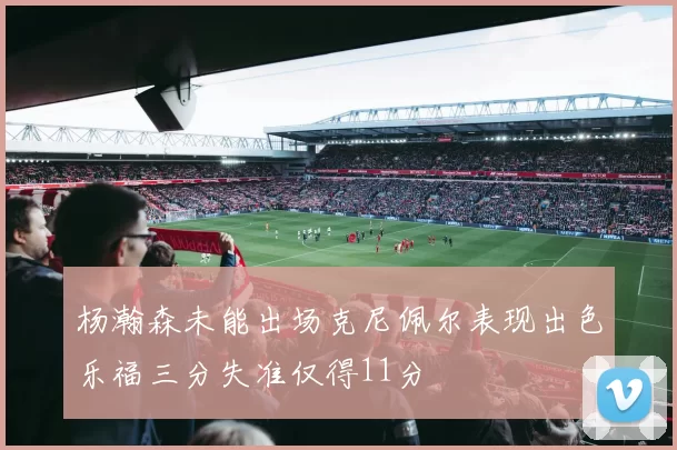 杨瀚森未能出场克尼佩尔表现出色乐福三分失准仅得11分