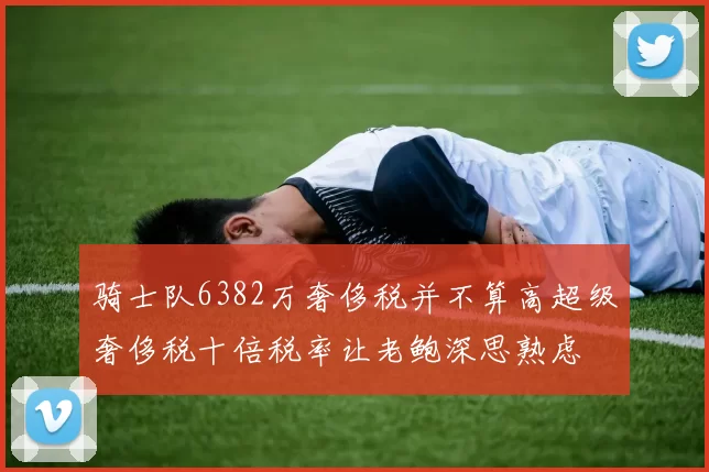 骑士队6382万奢侈税并不算高超级奢侈税十倍税率让老鲍深思熟虑