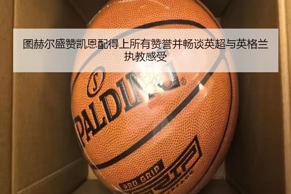 图赫尔盛赞凯恩配得上所有赞誉并畅谈英超与英格兰执教感受（FBSports）